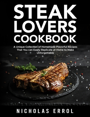 Steak Lovers Cookbook: A Unique Collection of Homemade Flavorful Recipes That You can Easily Replicate at Home to Make Unforgettable Meals By Nicholas Errol Cover Image