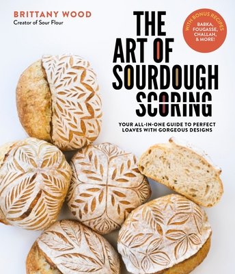 The Art of Sourdough Scoring: Your All-In-One Guide to Perfect Loaves with Gorgeous Designs By Brittany Wood Cover Image