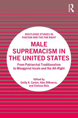 Male Supremacism in the United States: From Patriarchal Traditionalism to Misogynist Incels and the Alt-Right (Routledge Studies in Fascism and the Far Right) By Emily K. Carian (Editor), Alex Dibranco (Editor), Chelsea Ebin (Editor) Cover Image