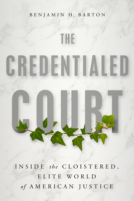 The Credentialed Court: Inside the Cloistered, Elite World of American Justice By Benjamin H. Barton Cover Image