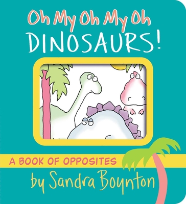 Oh My Oh My Oh Dinosaurs!: A Book of Opposites (Boynton on Board) By Sandra Boynton, Sandra Boynton (Illustrator) Cover Image