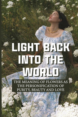 Light Back Into The World: The Meaning Of Flowers As The Personification Of Purity, Beauty And Love: Pathways To Spiritual Understanding By Noriko Glanzer Cover Image