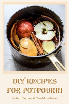 DIY Recipes for Potpourri: Freshen Up Your Home with These Potpourri Recipes By John Silkaukas Cover Image