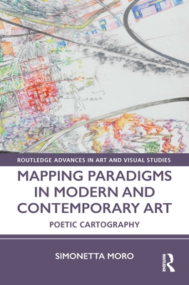 Mapping Paradigms in Modern and Contemporary Art: Poetic Cartography (Routledge Advances in Art and Visual Studies) By Simonetta Moro Cover Image