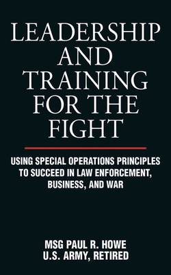 Leadership and Training for the Fight: Using Special Operations Principles to Succeed in Law Enforcement, Business, and War Cover Image