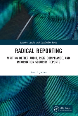 Radical Reporting: Writing Better Audit, Risk, Compliance, and Information Security Reports (Internal Audit and It Audit) By Sara I. James Cover Image