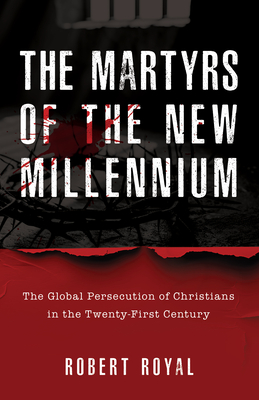 The Martyrs of the New Millennium: The Global Persecution of Christians in the Twenty-First Century By Robert Royal Cover Image