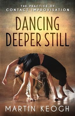 Dancing Deeper Still: The Practice of Contact Improvisation By Martin Keogh Cover Image
