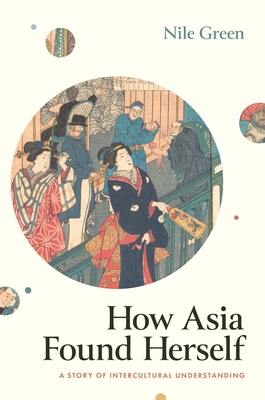 How Asia Found Herself: A Story of Intercultural Understanding By Nile Green Cover Image