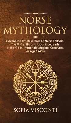 Norse Mythology: Explore The Timeless Tales Of Norse Folklore, The Myths, History, Sagas & Legends of The Gods, Immortals, Magical Crea