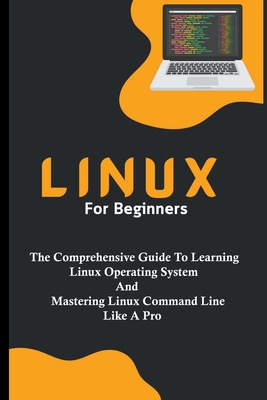 Linux For Beginners: The Comprehensive Guide To Learning Linux Operating System And Mastering Linux Command Line Like A Pro Cover Image
