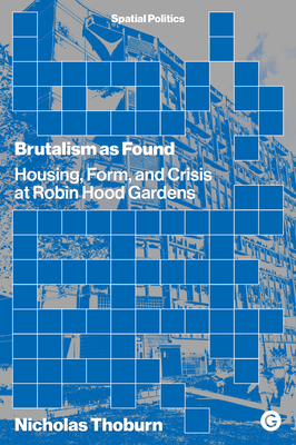 Brutalism as Found: Housing, Form, and Crisis at Robin Hood Gardens (Spatial Politics)