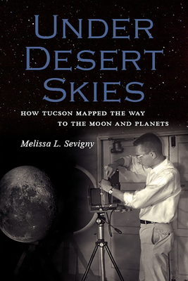 Under Desert Skies: How Tucson Mapped the Way to the Moon and Planets By Melissa L. Sevigny Cover Image
