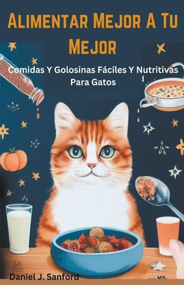 Alimentar Mejor a tu Mejor Comidas y Golosinas Fáciles y Nutritivas Para Gatos Cover Image