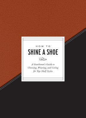 How to Shine a Shoe: A Gentleman's Guide to Choosing, Wearing, and Caring for Top-Shelf Styles (How To Series) By Potter Gift Cover Image