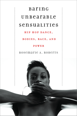 Baring Unbearable Sensualities: Hip Hop Dance, Bodies, Race, and Power By Rosemarie A. Roberts Cover Image