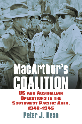 Macarthur's Coalition: US and Australian Military Operations in the Southwest Pacific Area, 1942-1945 By Peter J. Dean Cover Image