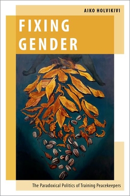 Fixing Gender: The Paradoxical Politics of Training Peacekeepers (Oxford Studies in Gender and International Relations)