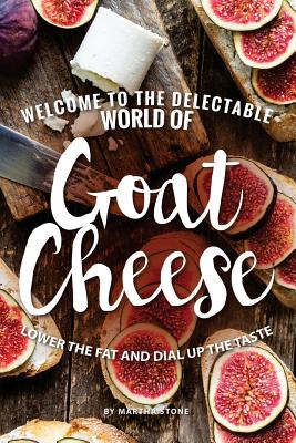 Welcome to The Delectable World of Goat Cheese: Lower the Fat and Dial Up the Taste By Martha Stone Cover Image