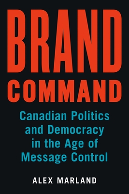 Brand Command: Canadian Politics and Democracy in the Age of Message Control (Communication, Strategy, and Politics) By Alex Marland Cover Image