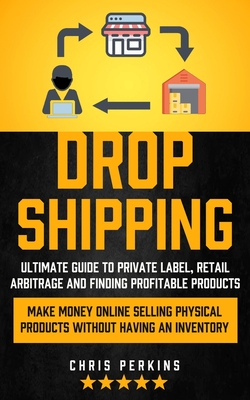 Dropshipping: Ultimate Guide to Private Label, Retail Arbitrage and finding Profitable Products (Make Money Online selling Physical By Chris Perkins Cover Image