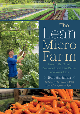 The Lean Micro Farm: How to Get Small, Embrace Local, Live Better, and Work Less By Ben Hartman Cover Image