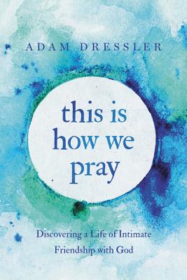 This Is How We Pray: Discovering a Life of Intimate Friendship with God By Adam Dressler Cover Image