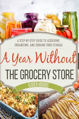 A Year Without the Grocery Store: A Step by Step Guide to Acquiring, Organizing, and Cooking Food Storage Cover Image