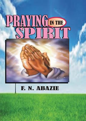 Praying in the Spirit: Prayer By Franklin N. Abazie Cover Image