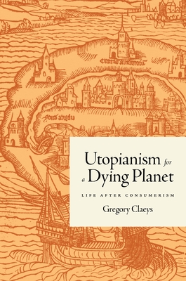 Utopianism for a Dying Planet: Life After Consumerism By Gregory Claeys Cover Image