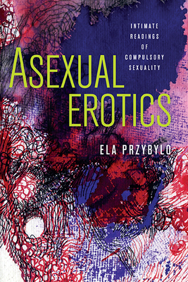 Asexual Erotics: Intimate Readings of Compulsory Sexuality (Abnormativities: Queer/Gender/Embodiment)