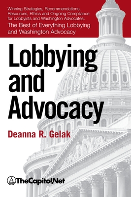 Lobbying and Advocacy: Winning Strategies, Resources, Recommendations, Ethics and Ongoing Compliance for Lobbyists and Washington Advocates: By Deanna Gelak Cover Image