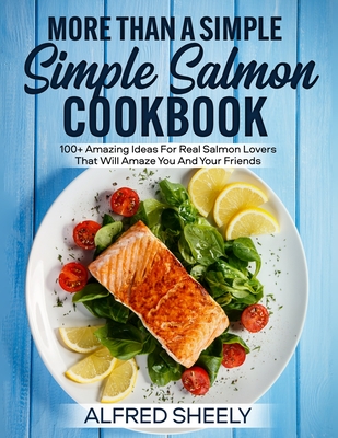 More Than a Simple Salmon Cookbook: 100+ Amazing Ideas For Real Salmon Lovers That Will Amaze You And Your Friends Cover Image