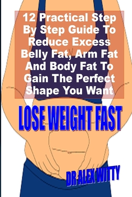 Lose Weight Fast: A Practical Step By Step Guide To Reduce Excess Belly  Fat, Arm Fat And Body Fat To Gain That Perfect Shape You Want (Paperback)