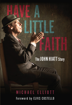 Have a Little Faith: The John Hiatt Story By Michael Elliott, Elvis Costello (Foreword by) Cover Image