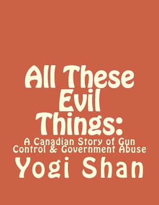 All These Evil Things: : A Canadian Story of Gun Control & Government Abuse By Yogi Shan Cover Image