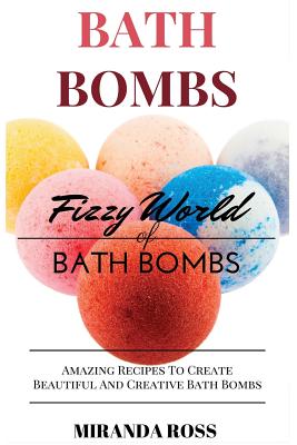 Bath Bombs: Fizzy World Of Bath Bombs - Amazing Recipes To Create Beautiful And Creative Bath Bombs (Organic Body Care Recipes #2)