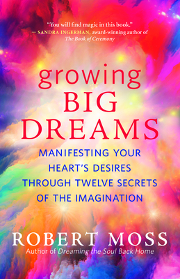 Growing Big Dreams: Manifesting Your Heart's Desires Through Twelve Secrets of the Imagination By Robert Moss Cover Image