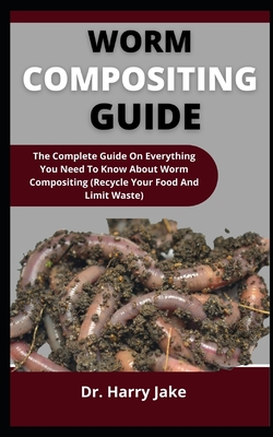 Worm Compositing Guide: The Complete Guide On Everything You Need To Know About Worm Compositing (Recycle Your Food And Limit Waste) Cover Image