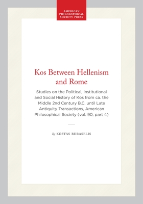 Kos Between Hellenism and Rome: Studies on the Political, Institutional and Social History of Kos from Ca. the Middle 2nd Century B.C. Until Late Anti (Transactions of the American Philosophical Society #640)