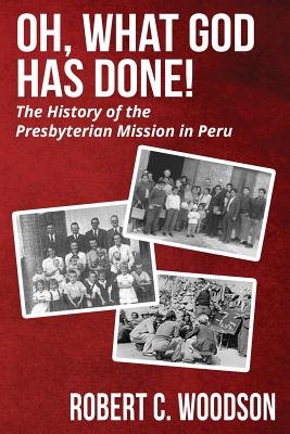 Oh, What God Has Done!: The History of the Presbyterian Mission in Peru By Robert C. Woodson Cover Image
