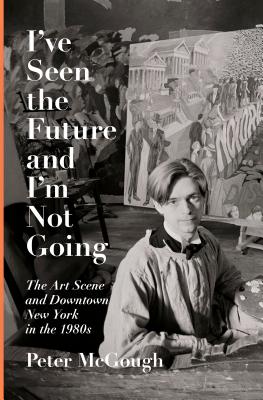 I've Seen the Future and I'm Not Going: The Art Scene and Downtown New York in the 1980s Cover Image