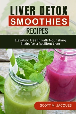 Liver Detox Smoothies Recipes: Elevating Health with Nourishing Elixirs for a Resilient Liver By Scott M. Jacques Cover Image