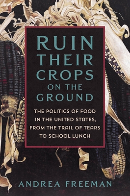 Ruin Their Crops on the Ground: The Politics of Food in the United States, from the Trail of Tears to School Lunch Cover Image