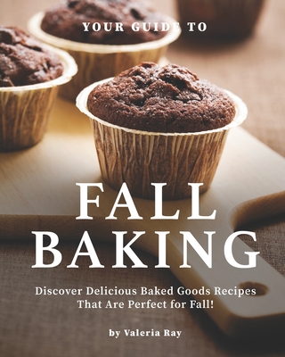 Your Guide to Fall Baking: Discover Delicious Baked Goods Recipes That Are Perfect for Fall! By Valeria Ray Cover Image