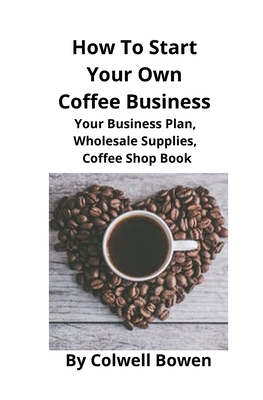 How To Start Your Own Coffee Business: Your Business Plan, Wholesale Supplies, Coffee Shop Book Cover Image