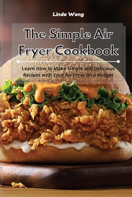 The Simple Air Fryer Cookbook: Learn How to Make Simple and Delicious Recipes with Your Air Fryer on a Budget Cover Image