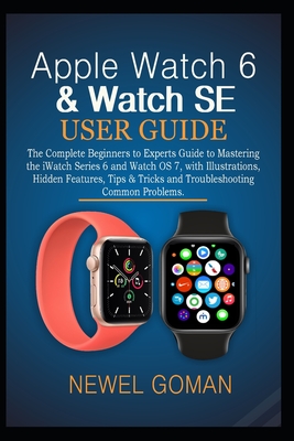 Apple Watch 6 & Watch Se User Guide: The Complete Beginners to Experts Guide to Mastering the iWatch Series 6 and Watch OS7, with Illustrations, Hidde By Newel Goman Cover Image