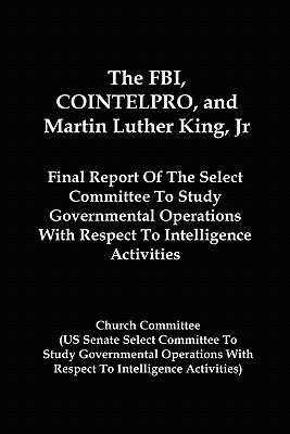 The FBI, COINTELPRO, And Martin Luther King, Jr.: Final Report Of The Select Committee To Study Governmental Operations With Respect To Intelligence A By Church Committee Cover Image