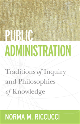 Public Administration: Traditions of Inquiry and Philosophies of Knowledge (Public Management and Change) By Norma M. Riccucci, Norma M. Riccucci (Contribution by) Cover Image